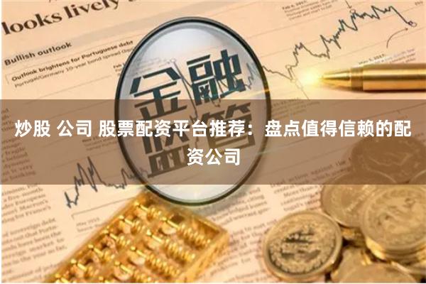 炒股 公司 股票配资平台推荐：盘点值得信赖的配资公司