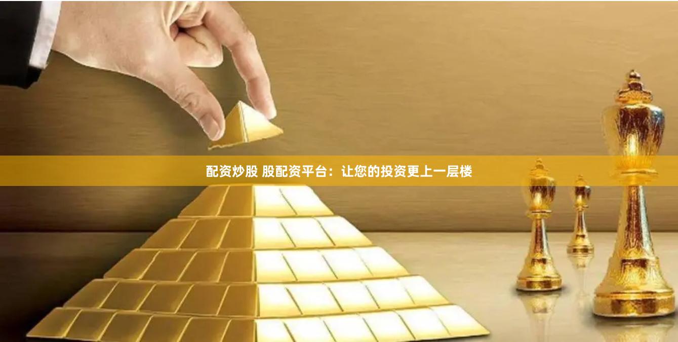 配资炒股 股配资平台：让您的投资更上一层楼