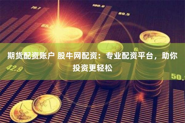 期货配资账户 股牛网配资：专业配资平台，助你投资更轻松