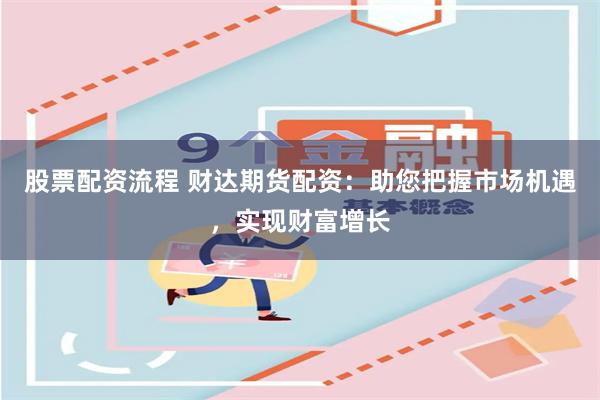 股票配资流程 财达期货配资：助您把握市场机遇，实现财富增长