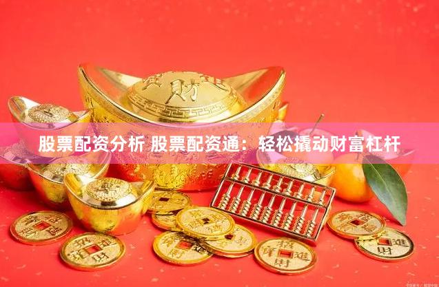 股票配资分析 股票配资通：轻松撬动财富杠杆