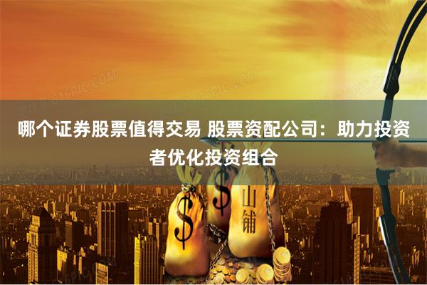 哪个证券股票值得交易 股票资配公司：助力投资者优化投资组合