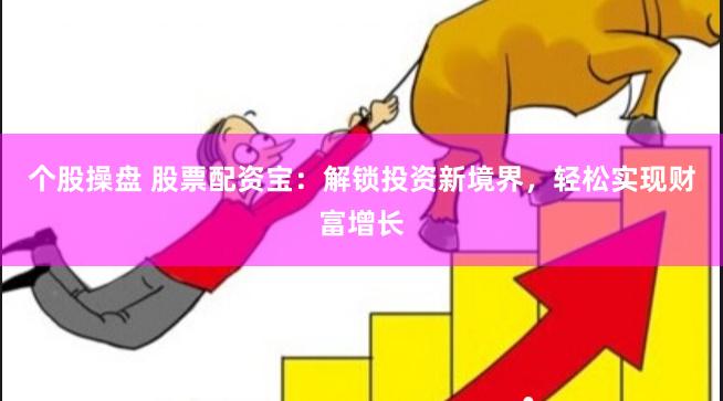个股操盘 股票配资宝：解锁投资新境界，轻松实现财富增长