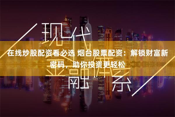 在线炒股配资看必选 烟台股票配资：解锁财富新密码，助你投资更轻松