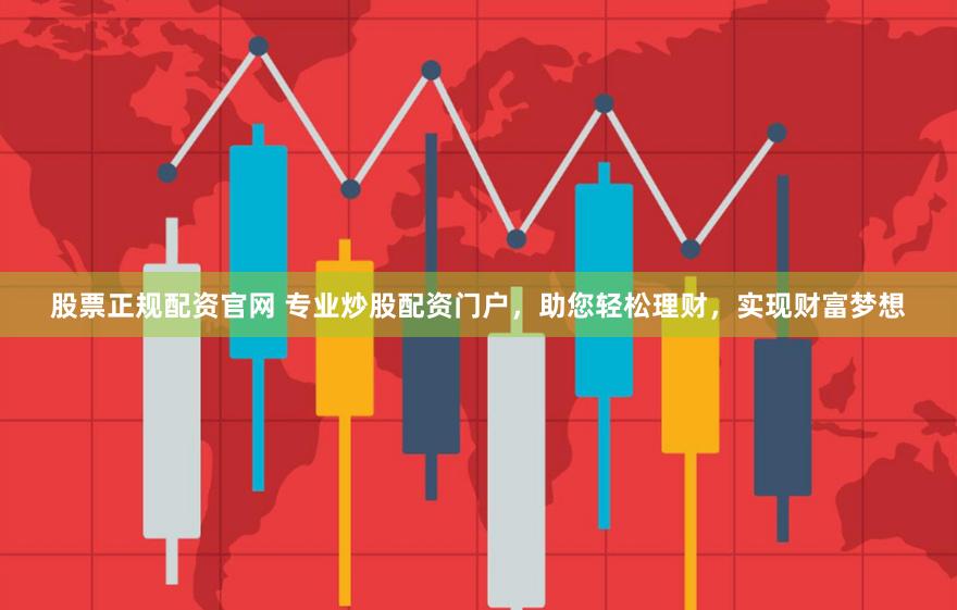 股票正规配资官网 专业炒股配资门户，助您轻松理财，实现财富梦想