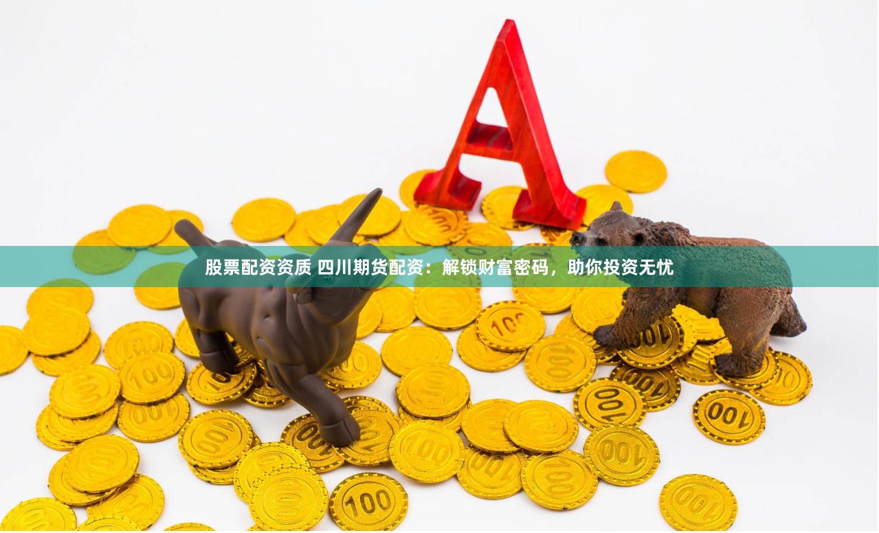 股票配资资质 四川期货配资：解锁财富密码，助你投资无忧