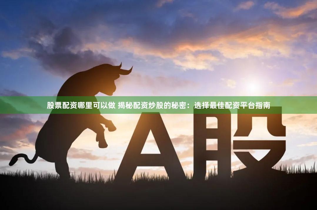 股票配资哪里可以做 揭秘配资炒股的秘密：选择最佳配资平台指南