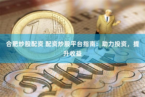 合肥炒股配资 配资炒股平台指南：助力投资，提升收益