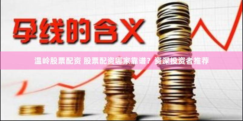 温岭股票配资 股票配资哪家靠谱？资深投资者推荐