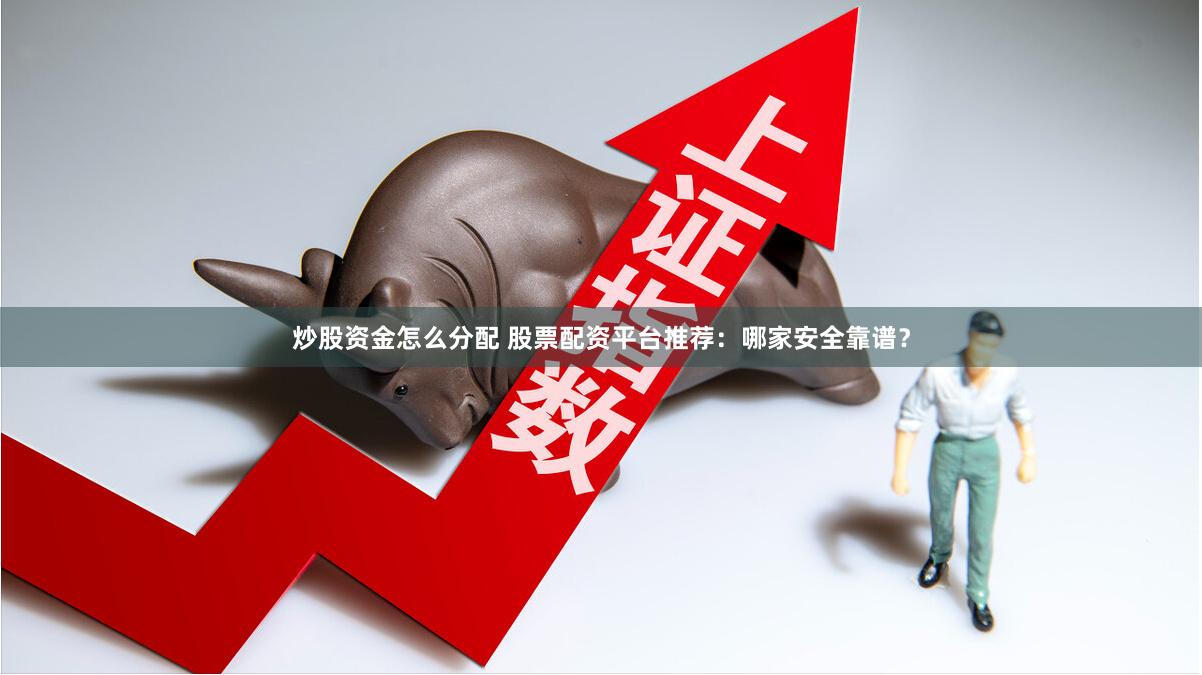 炒股资金怎么分配 股票配资平台推荐：哪家安全靠谱？