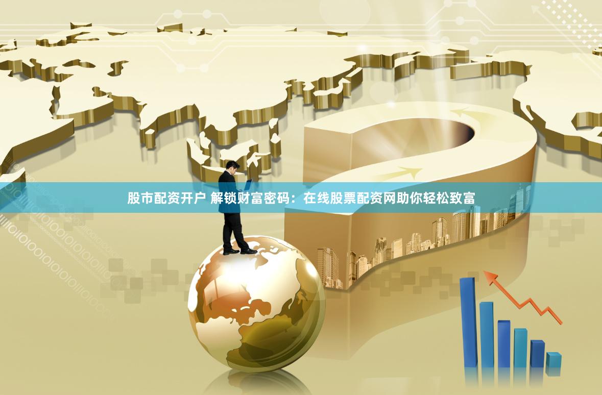 股市配资开户 解锁财富密码：在线股票配资网助你轻松致富