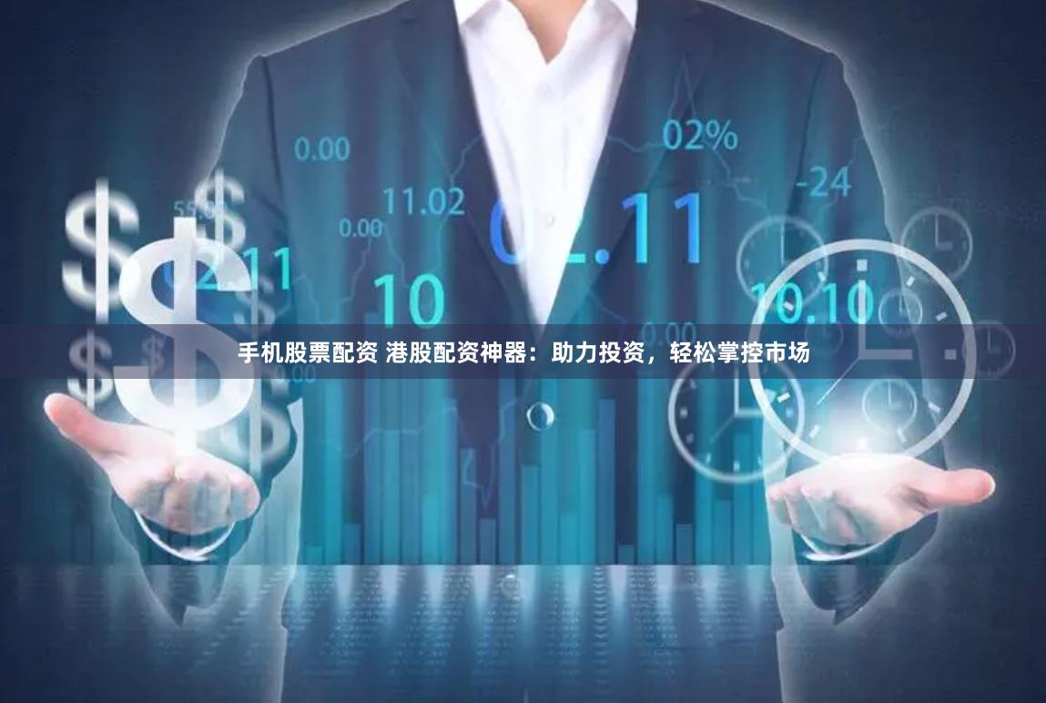 手机股票配资 港股配资神器：助力投资，轻松掌控市场