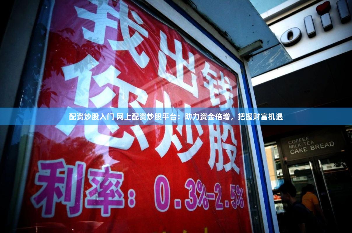 配资炒股入门 网上配资炒股平台：助力资金倍增，把握财富机遇