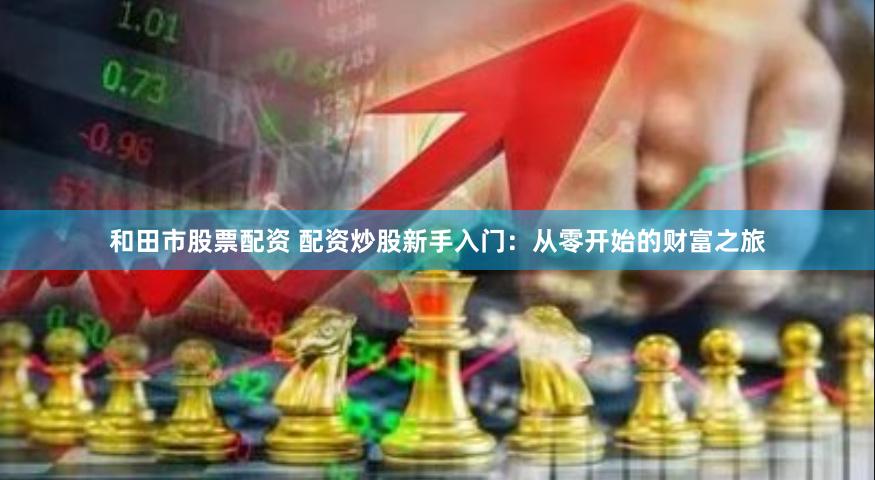 和田市股票配资 配资炒股新手入门：从零开始的财富之旅