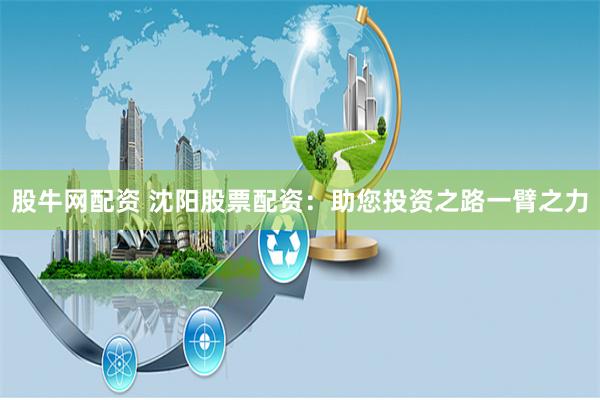 股牛网配资 沈阳股票配资：助您投资之路一臂之力