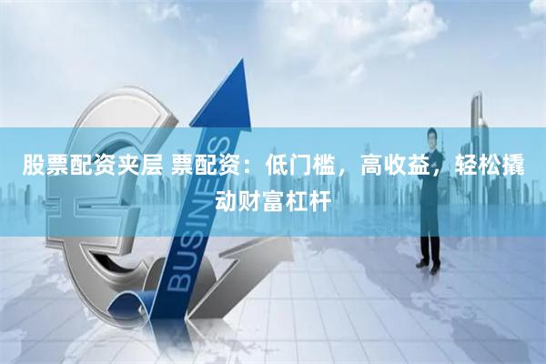 股票配资夹层 票配资：低门槛，高收益，轻松撬动财富杠杆