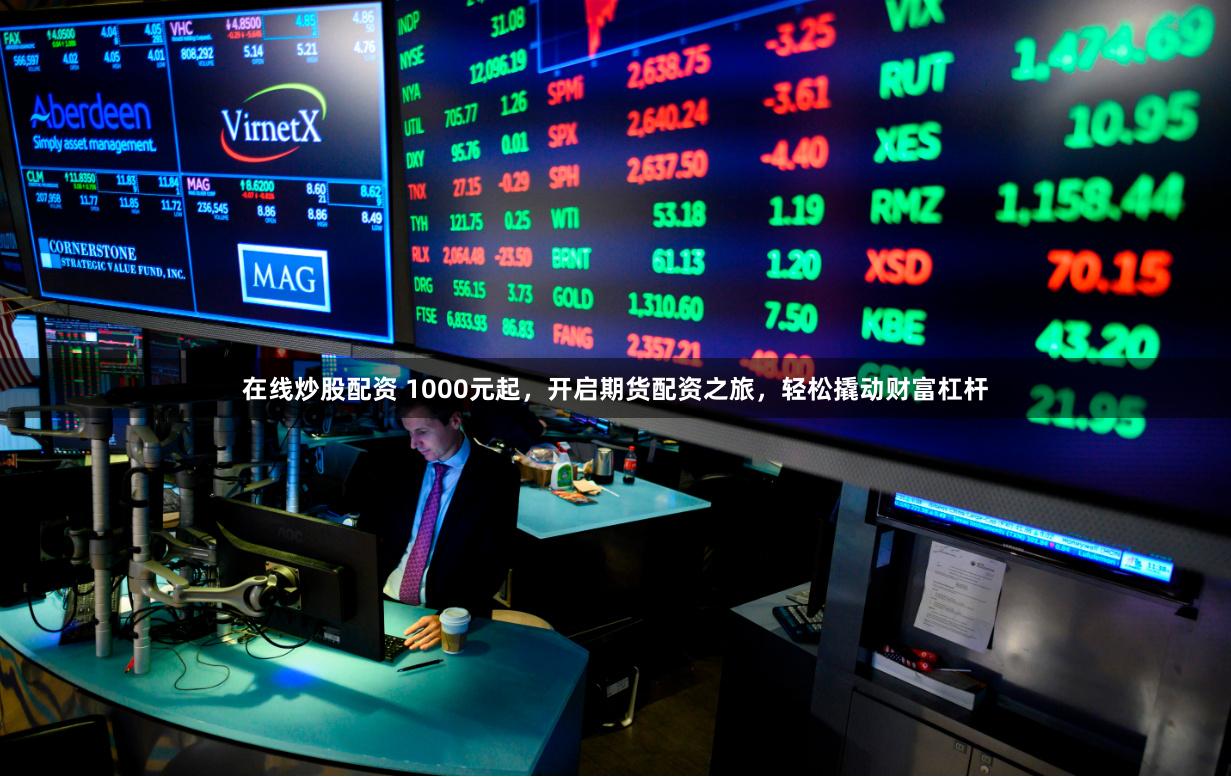 在线炒股配资 1000元起，开启期货配资之旅，轻松撬动财富杠杆