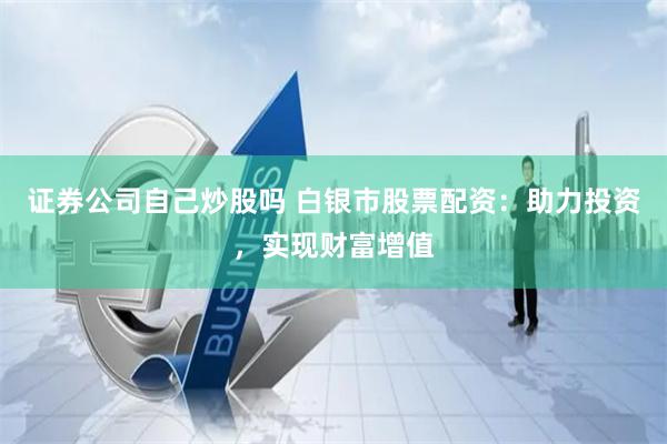 证券公司自己炒股吗 白银市股票配资：助力投资，实现财富增值
