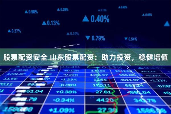股票配资安全 山东股票配资：助力投资，稳健增值