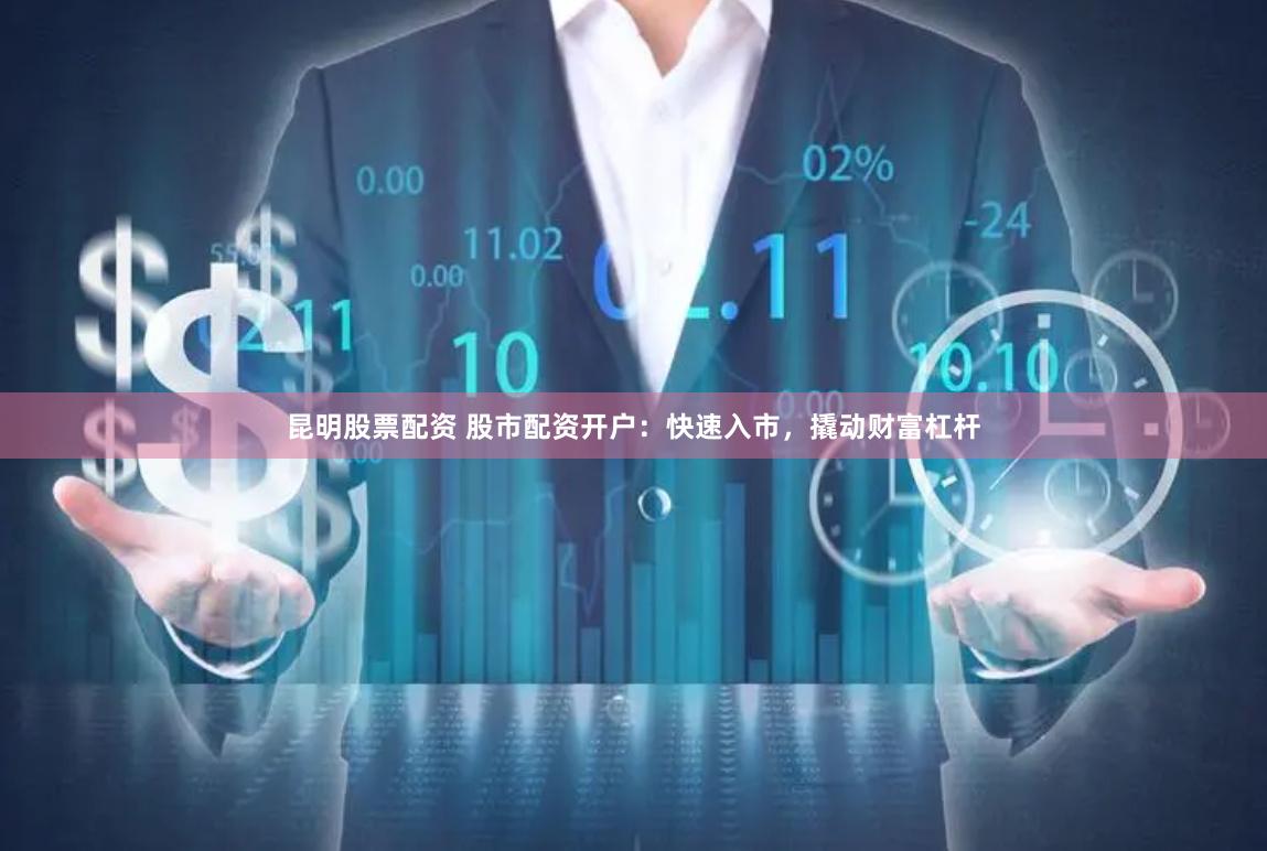 昆明股票配资 股市配资开户：快速入市，撬动财富杠杆