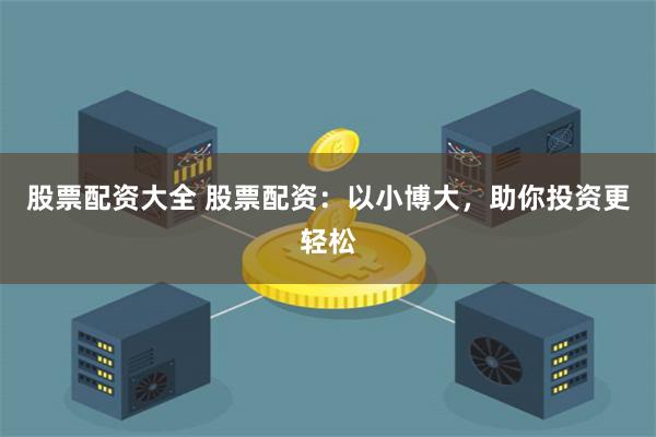 股票配资大全 股票配资：以小博大，助你投资更轻松