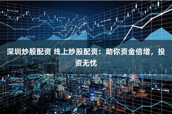 深圳炒股配资 线上炒股配资：助你资金倍增，投资无忧