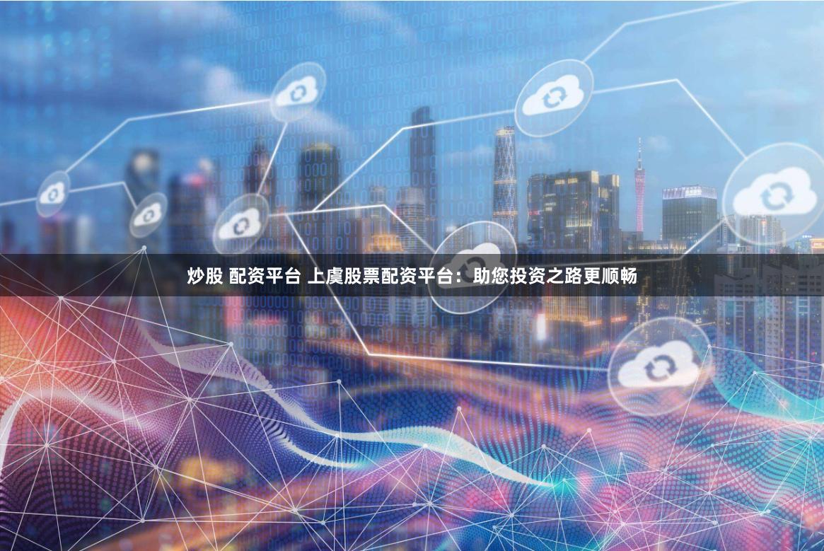 炒股 配资平台 上虞股票配资平台：助您投资之路更顺畅