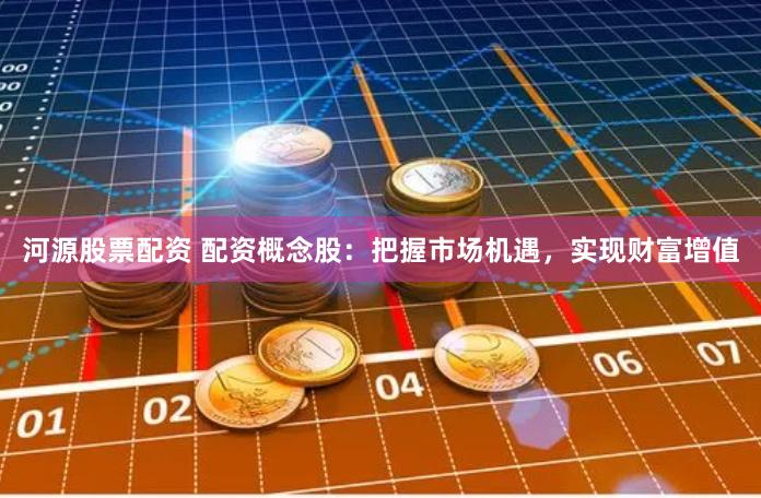河源股票配资 配资概念股：把握市场机遇，实现财富增值