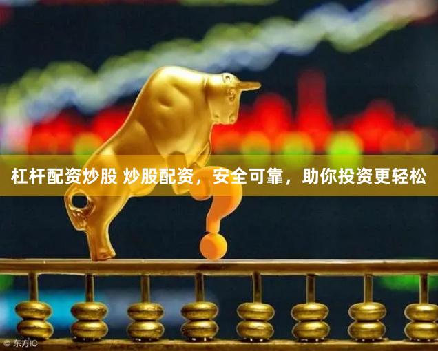 杠杆配资炒股 炒股配资，安全可靠，助你投资更轻松