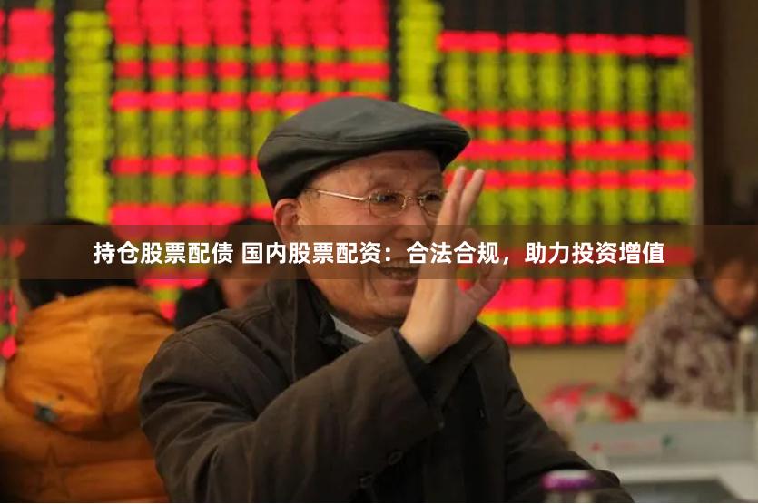 持仓股票配债 国内股票配资：合法合规，助力投资增值
