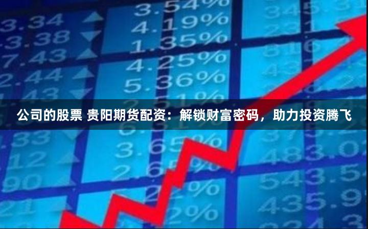 公司的股票 贵阳期货配资：解锁财富密码，助力投资腾飞