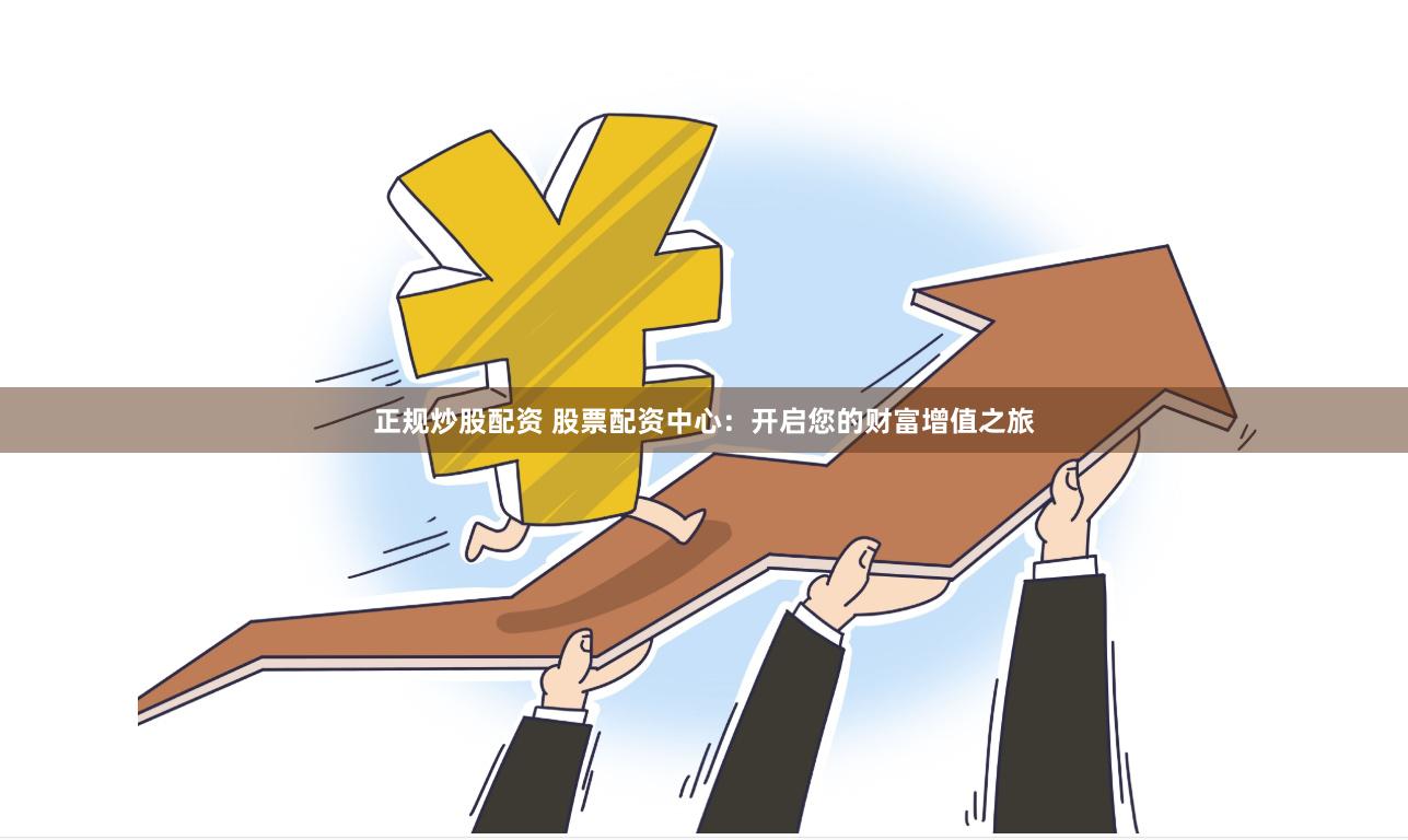 正规炒股配资 股票配资中心：开启您的财富增值之旅