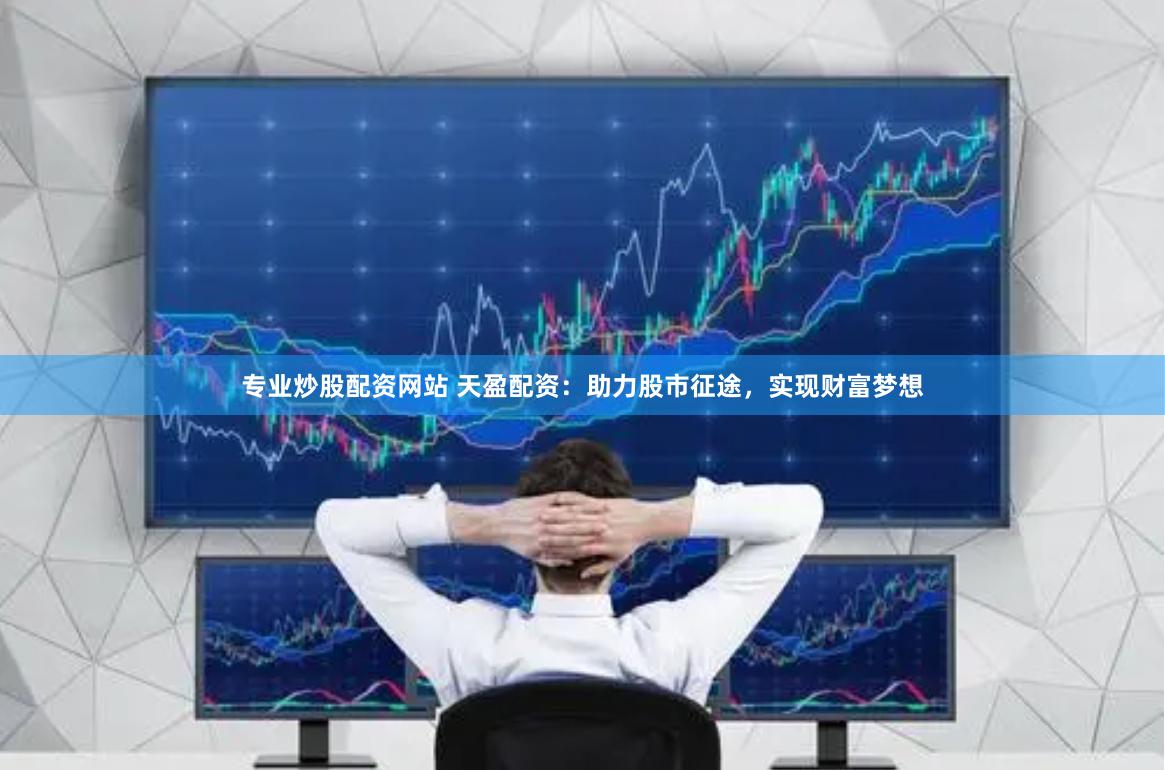 专业炒股配资网站 天盈配资：助力股市征途，实现财富梦想
