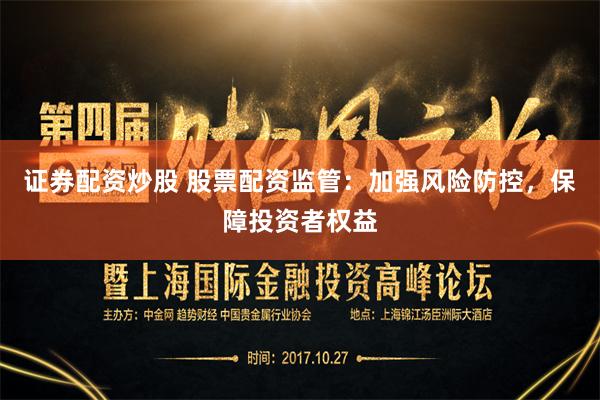 证券配资炒股 股票配资监管：加强风险防控，保障投资者权益