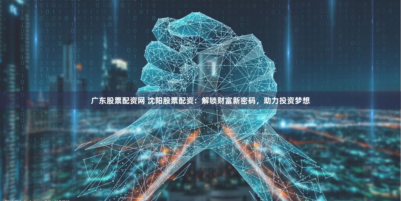 广东股票配资网 沈阳股票配资：解锁财富新密码，助力投资梦想