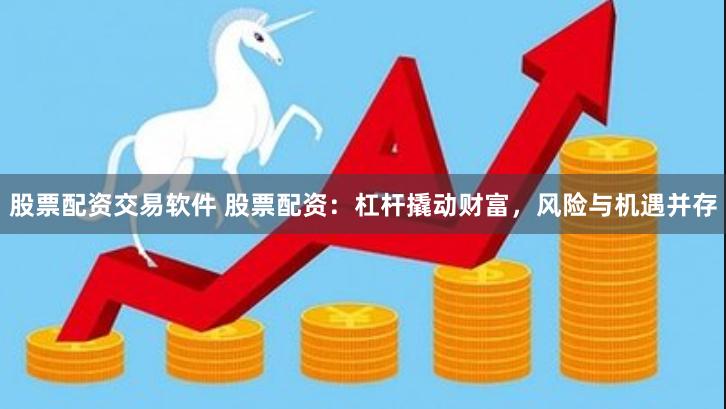 股票配资交易软件 股票配资：杠杆撬动财富，风险与机遇并存