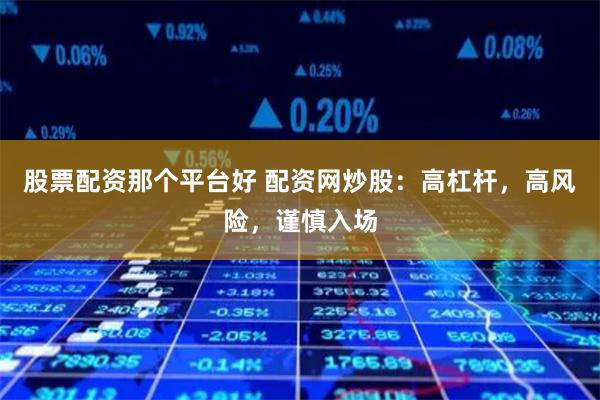 股票配资那个平台好 配资网炒股：高杠杆，高风险，谨慎入场