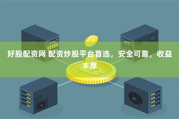 好股配资网 配资炒股平台首选，安全可靠，收益丰厚