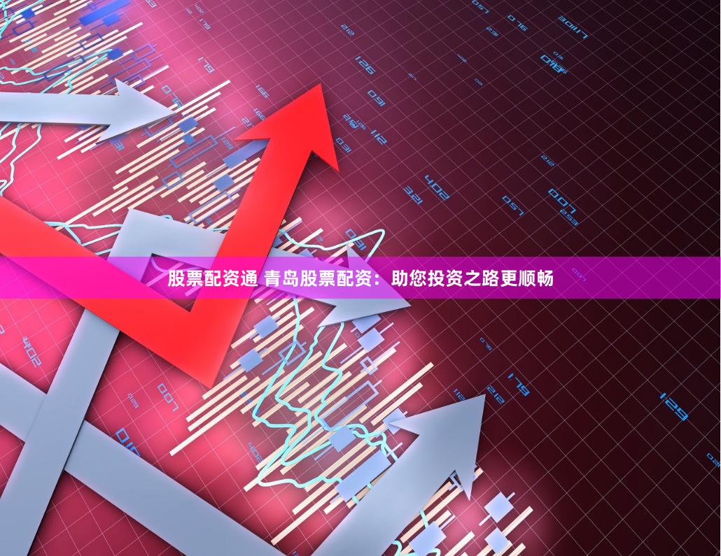 股票配资通 青岛股票配资：助您投资之路更顺畅