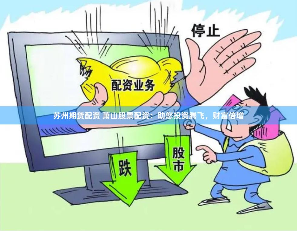苏州期货配资 萧山股票配资：助您投资腾飞，财富倍增