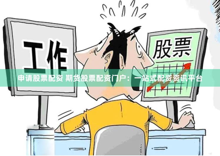 申请股票配资 期货股票配资门户：一站式配资资讯平台
