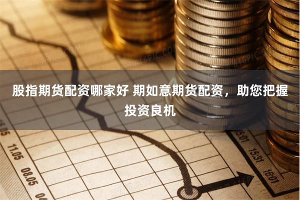 股指期货配资哪家好 期如意期货配资，助您把握投资良机