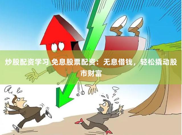 炒股配资学习 免息股票配资：无息借钱，轻松撬动股市财富