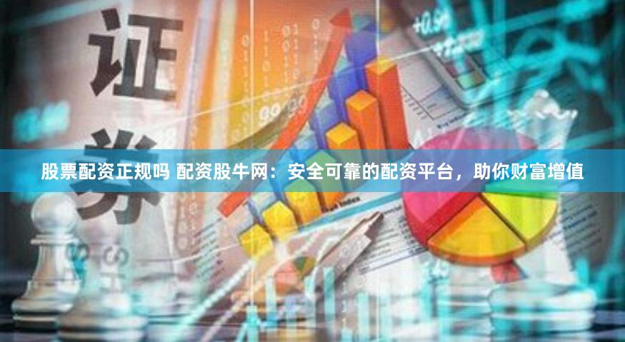 股票配资正规吗 配资股牛网：安全可靠的配资平台，助你财富增值