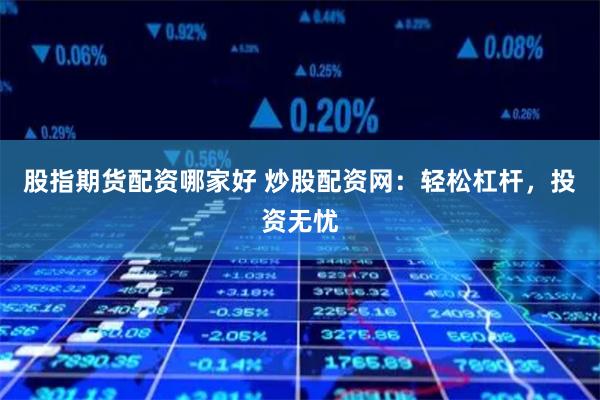 股指期货配资哪家好 炒股配资网：轻松杠杆，投资无忧