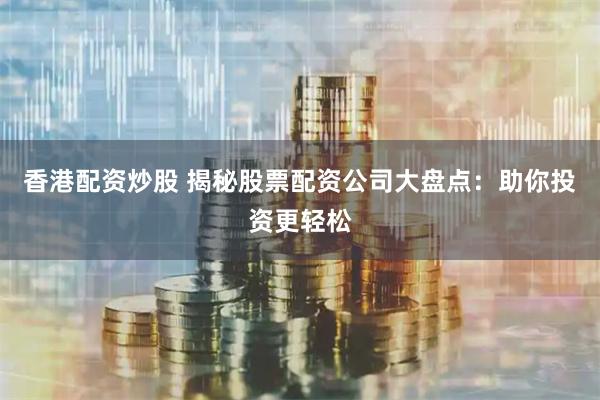 香港配资炒股 揭秘股票配资公司大盘点：助你投资更轻松