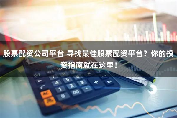 股票配资公司平台 寻找最佳股票配资平台？你的投资指南就在这里！