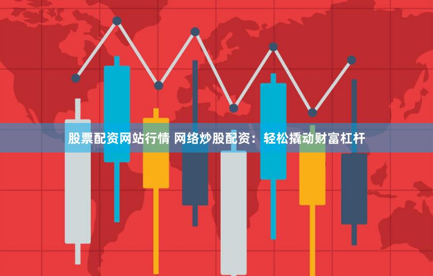 股票配资网站行情 网络炒股配资：轻松撬动财富杠杆