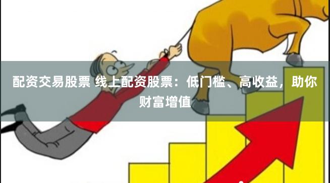 配资交易股票 线上配资股票：低门槛、高收益，助你财富增值