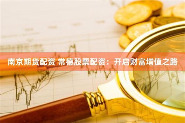 南京期货配资 常德股票配资：开启财富增值之路